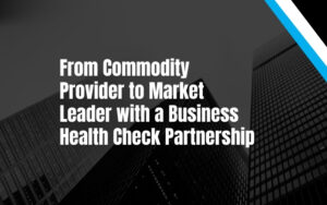 From Commodity Provider to Market Leader with a Business Health Check Partnership